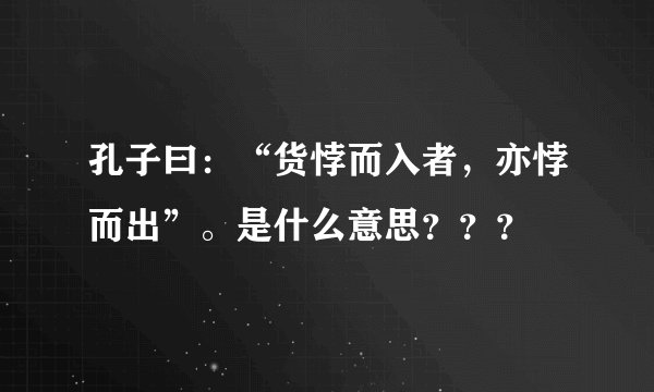 孔子曰：“货悖而入者，亦悖而出”。是什么意思？？？