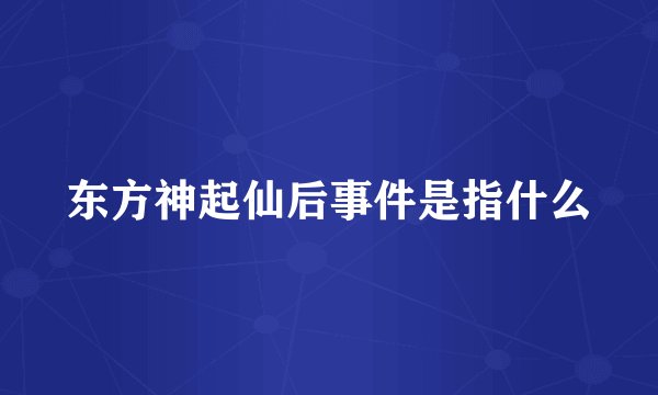 东方神起仙后事件是指什么