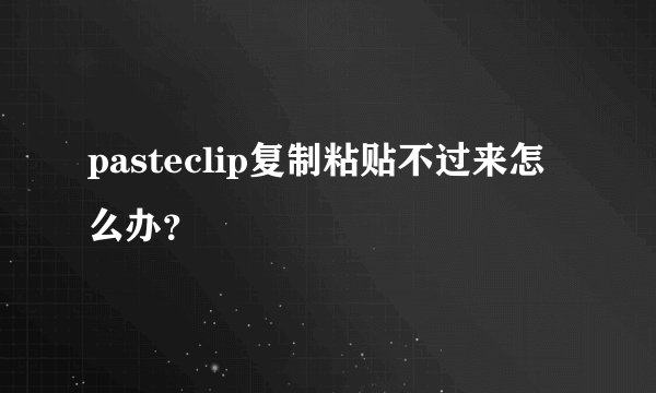 pasteclip复制粘贴不过来怎么办？
