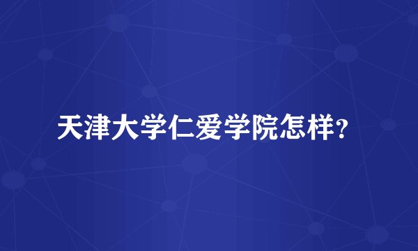 天津大学仁爱学院怎样?