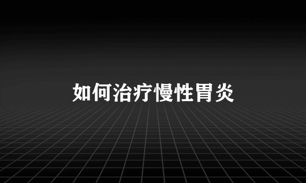 如何治疗慢性胃炎
