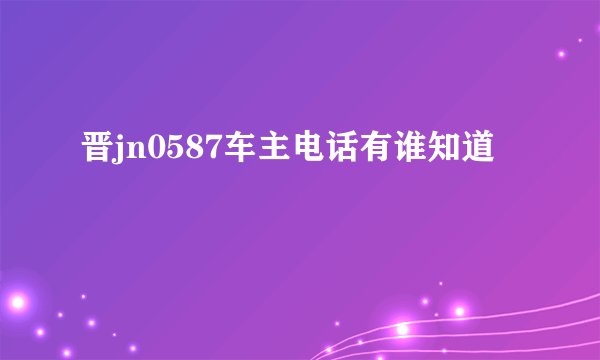 晋jn0587车主电话有谁知道