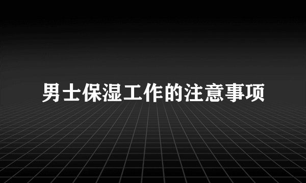 男士保湿工作的注意事项