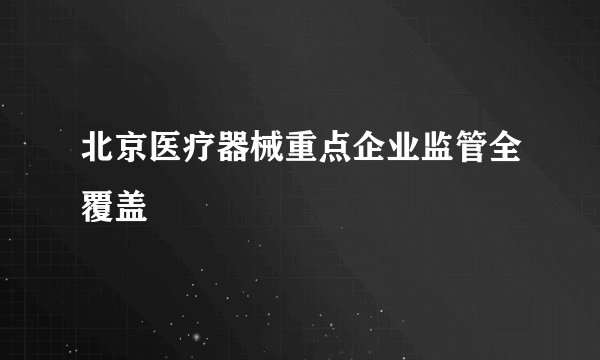 北京医疗器械重点企业监管全覆盖