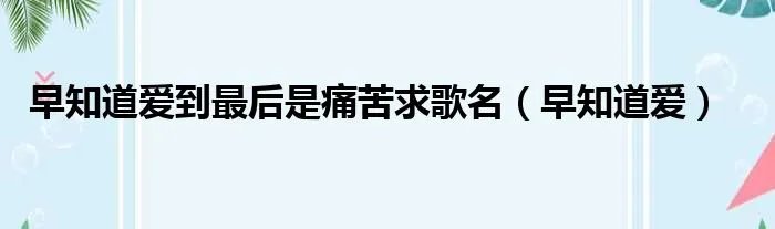 早知道爱到最后是痛苦求歌名（早知道爱）