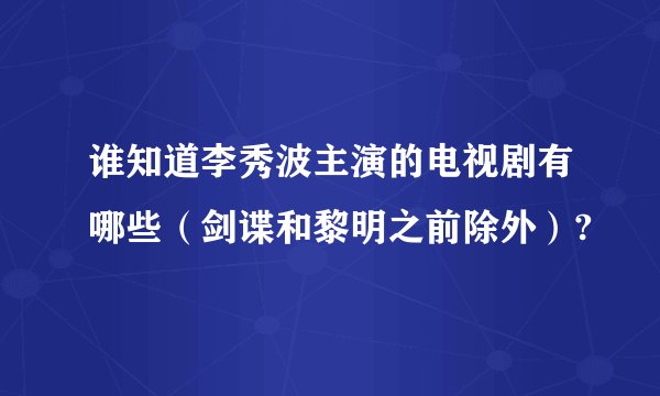 谁知道李秀波主演的电视剧有哪些(剑谍和黎明之前除外)?