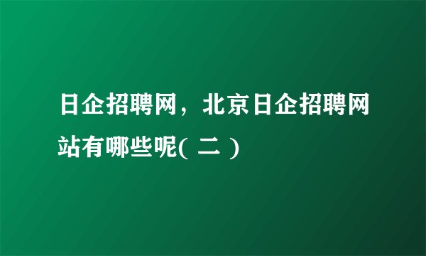 日企招聘网，北京日企招聘网站有哪些呢( 二 )