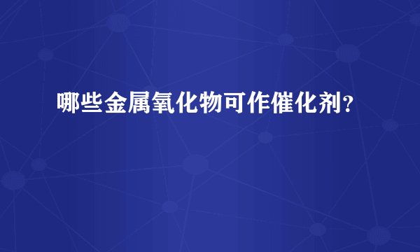 哪些金属氧化物可作催化剂？