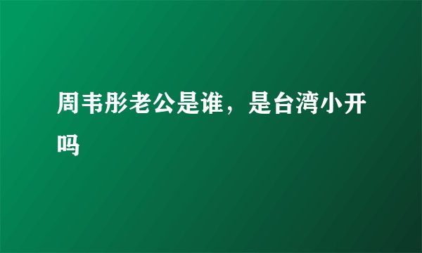周韦彤老公是谁，是台湾小开吗