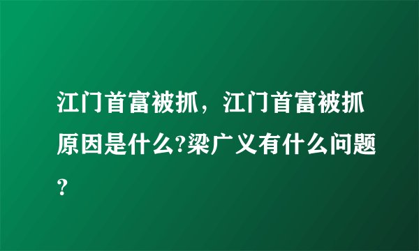 江门首富被抓，江门首富被抓原因是什么?梁广义有什么问题？