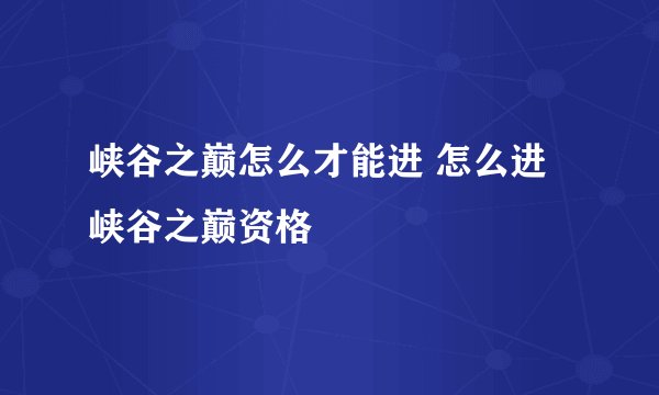 峡谷之巅怎么才能进 怎么进峡谷之巅资格