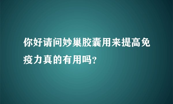 你好请问妙巢胶囊用来提高免疫力真的有用吗？