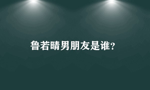 鲁若晴男朋友是谁？