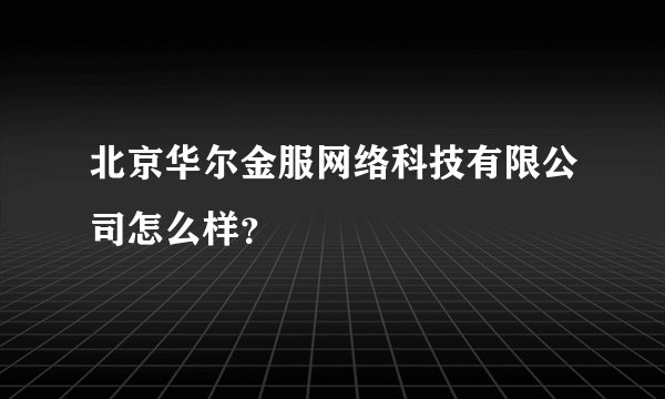北京华尔金服网络科技有限公司怎么样?