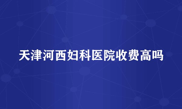 天津河西妇科医院收费高吗