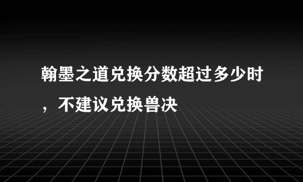 翰墨之道兑换分数超过多少时，不建议兑换兽决
