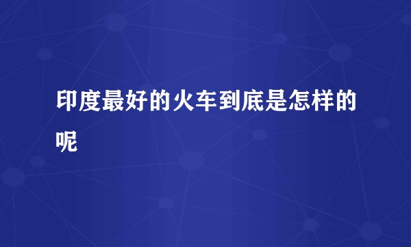 印度最好的火车到底是怎样的呢