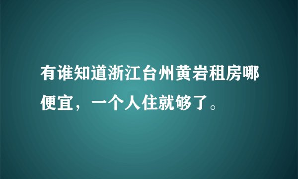 有谁知道浙江台州黄岩租房哪便宜，一个人住就够了。