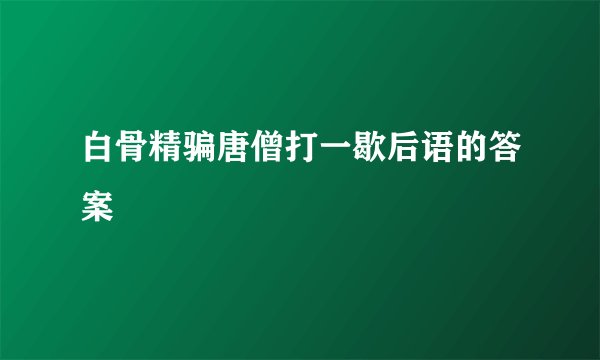 白骨精骗唐僧打一歇后语的答案