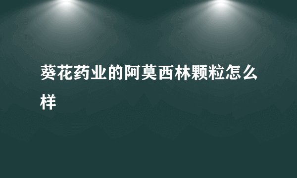 葵花药业的阿莫西林颗粒怎么样