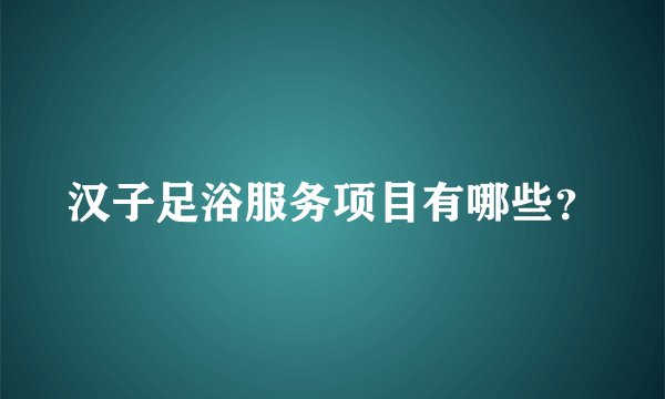 汉子足浴服务项目有哪些?