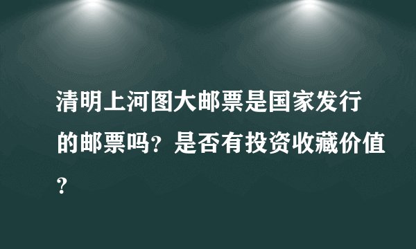 清明上河图大邮票是国家发行的邮票吗？是否有投资收藏价值？