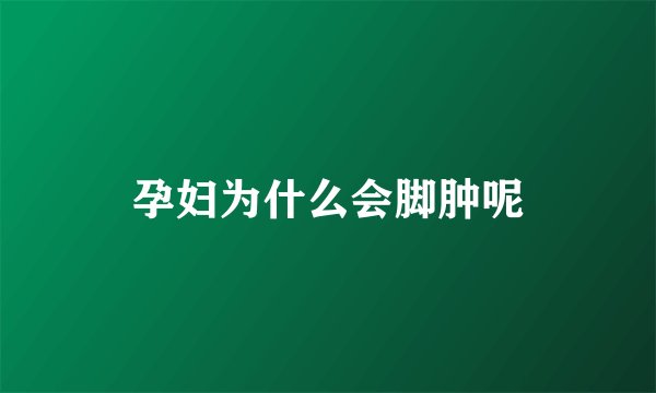 孕妇为什么会脚肿呢