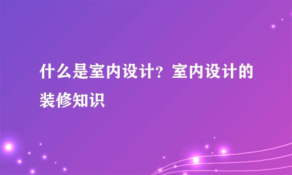 什么是室内设计？室内设计的装修知识