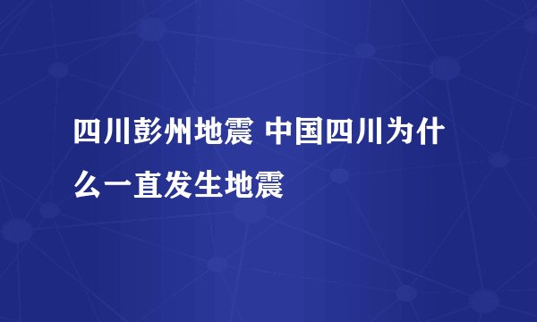 四川彭州地震 中国四川为什么一直发生地震