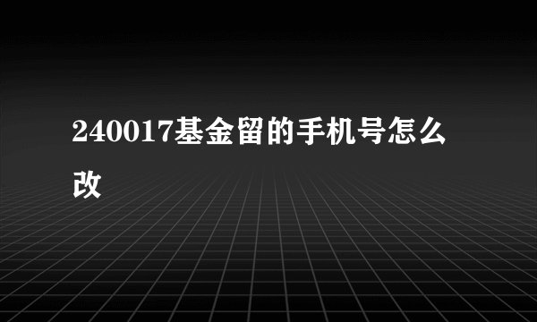240017基金留的手机号怎么改