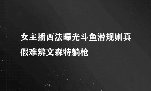 女主播西法曝光斗鱼潜规则真假难辨文森特躺枪