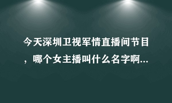 今天深圳卫视军情直播间节目，哪个女主播叫什么名字啊？最好有简历。
