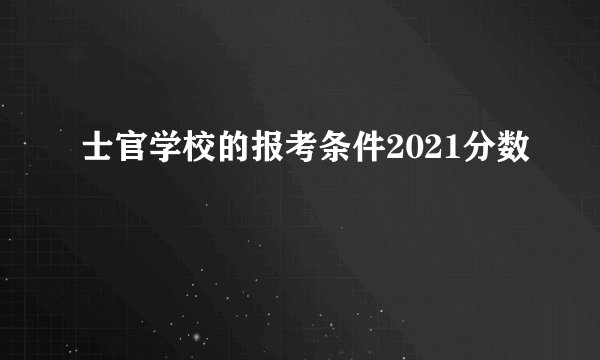士官学校的报考条件2021分数