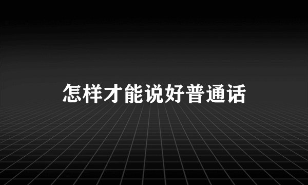 怎样才能说好普通话