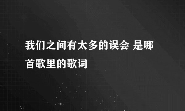我们之间有太多的误会 是哪首歌里的歌词