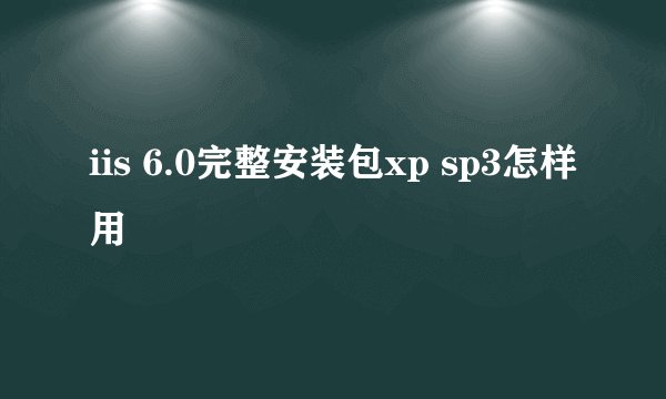 iis 6.0完整安装包xp sp3怎样用