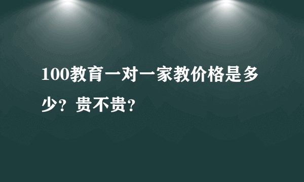 100教育一对一家教价格是多少?贵不贵?