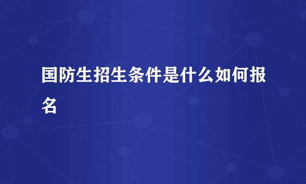 国防生招生条件是什么如何报名