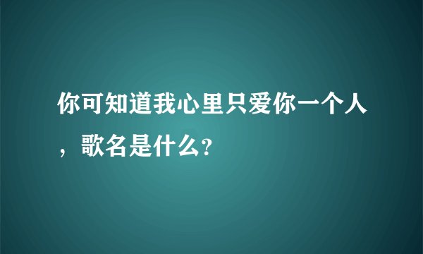 你可知道我心里只爱你一个人，歌名是什么？
