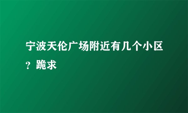 宁波天伦广场附近有几个小区？跪求