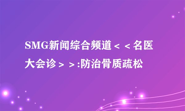 SMG新闻综合频道<<名医大会诊>>:防治骨质疏松