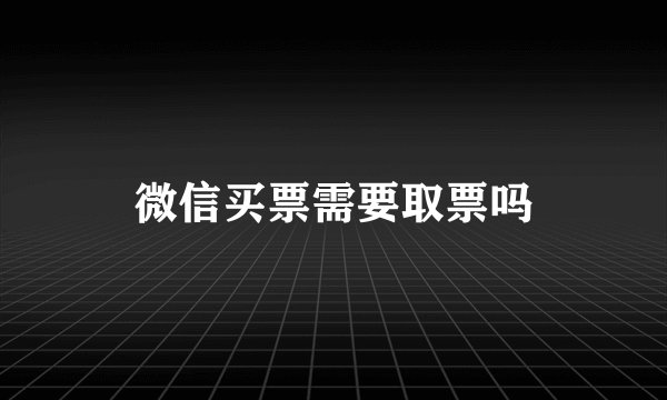 微信买票需要取票吗