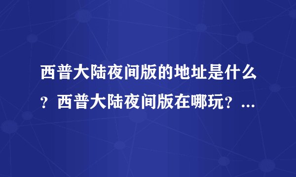 西普大陆夜间版的地址是什么？西普大陆夜间版在哪玩？_飞外西普大陆