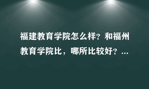 福建教育学院怎么样?和福州教育学院比,哪所比较好?住宿条件怎么样?