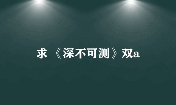 求 《深不可测》双a