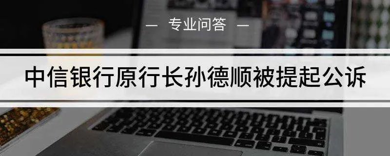 中信银行原行长孙德顺被提起公诉