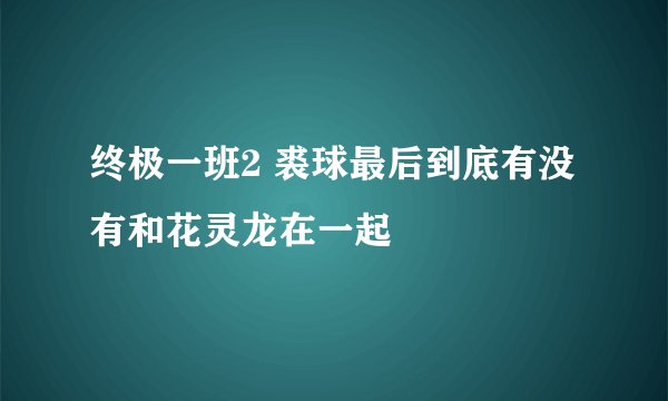 终极一班2 裘球最后到底有没有和花灵龙在一起