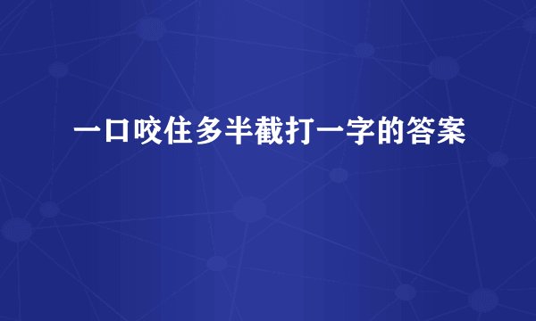 一口咬住多半截打一字的答案