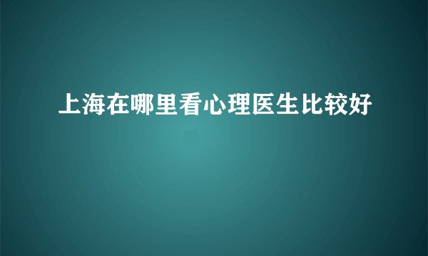 上海在哪里看心理医生比较好