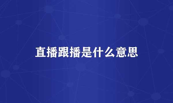 直播跟播是什么意思